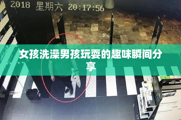 女孩洗澡男孩玩耍的趣味瞬间分享