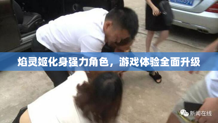 焰灵姬化身强力角色，游戏体验全面升级