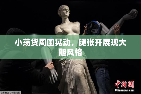 小荡货周围晃动，腿张开展现大胆风格