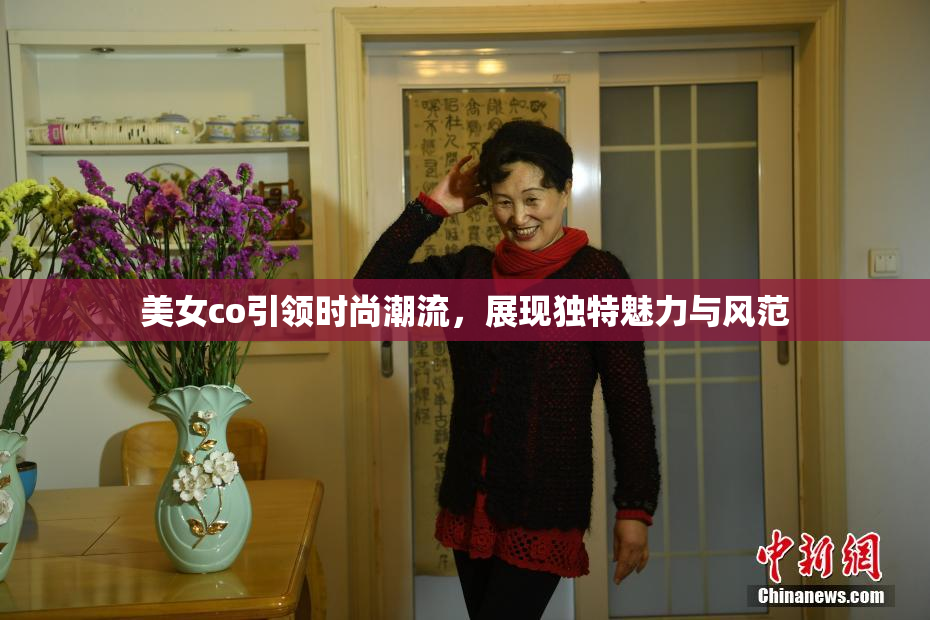 美女co引领时尚潮流，展现独特魅力与风范