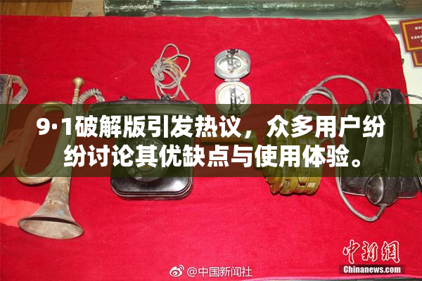 9·1破解版引发热议，众多用户纷纷讨论其优缺点与使用体验。