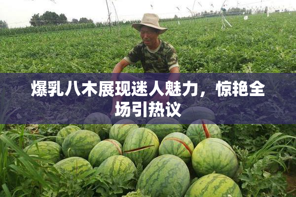 爆乳八木展现迷人魅力，惊艳全场引热议
