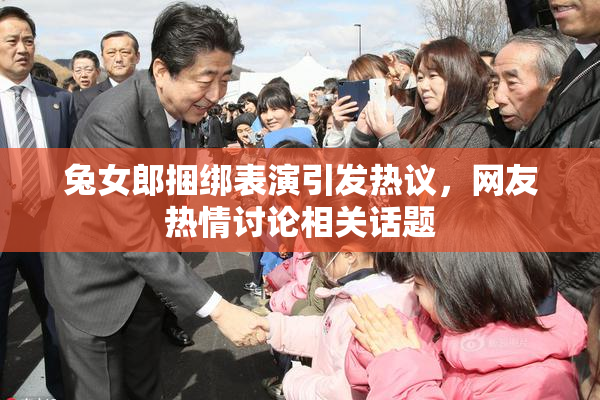 兔女郎捆绑表演引发热议，网友热情讨论相关话题