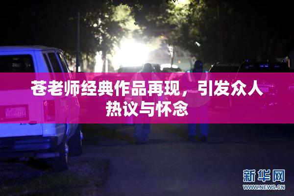苍老师经典作品再现，引发众人热议与怀念