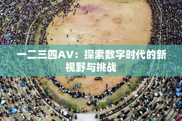 一二三四AV：探索数字时代的新视野与挑战