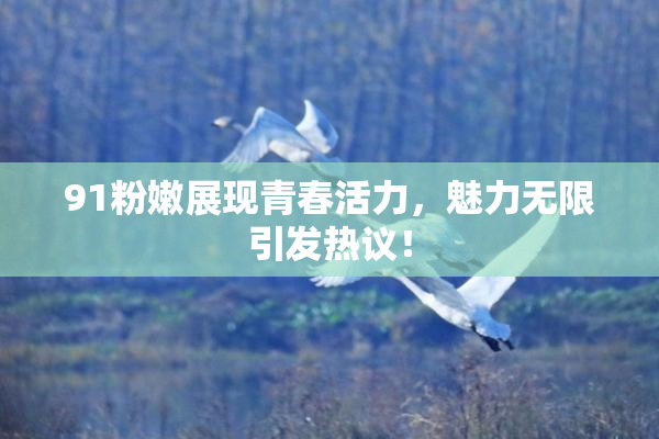 91粉嫩展现青春活力，魅力无限引发热议！