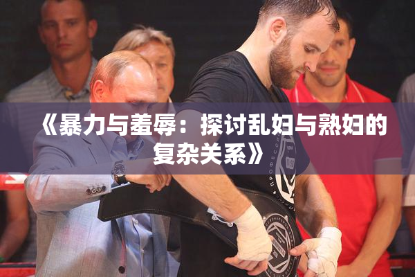 《暴力与羞辱：探讨乱妇与熟妇的复杂关系》