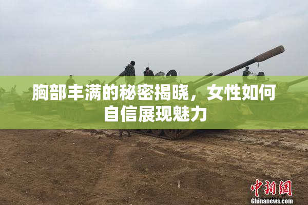 胸部丰满的秘密揭晓，女性如何自信展现魅力