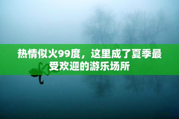 热情似火99度，这里成了夏季最受欢迎的游乐场所