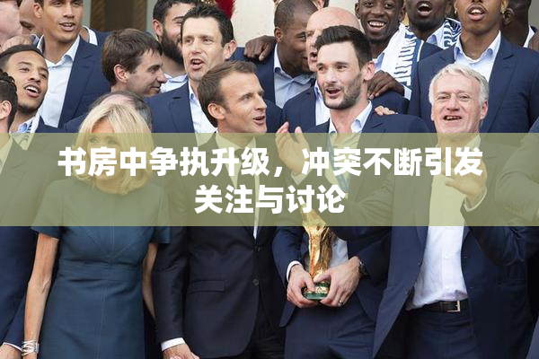 书房中争执升级，冲突不断引发关注与讨论