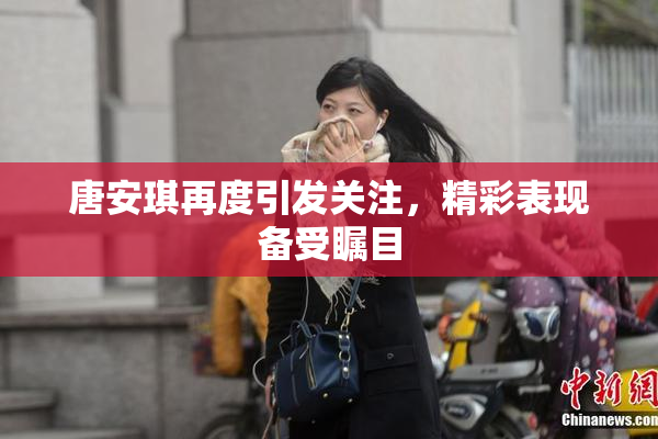 唐安琪再度引发关注，精彩表现备受瞩目