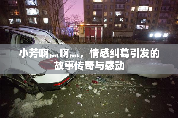 小芳啊灬啊灬，情感纠葛引发的故事传奇与感动