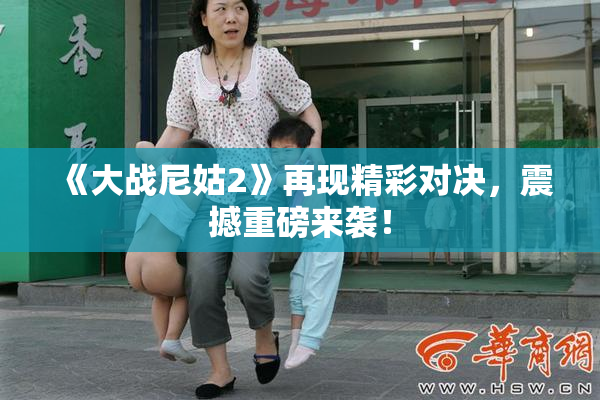 《大战尼姑2》再现精彩对决，震撼重磅来袭！