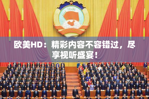 欧美HD：精彩内容不容错过，尽享视听盛宴！