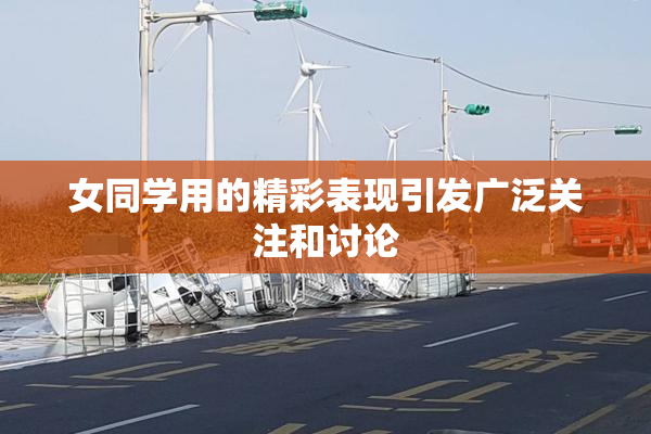 女同学用的精彩表现引发广泛关注和讨论
