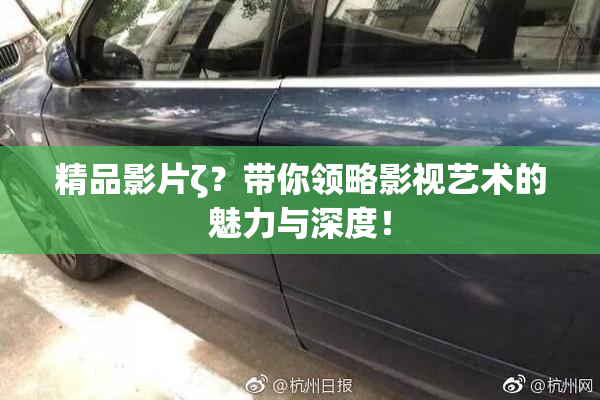 精品影片ζ？带你领略影视艺术的魅力与深度！