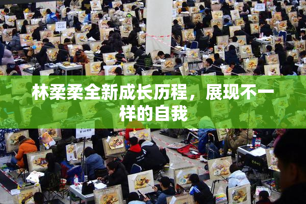 林柔柔全新成长历程，展现不一样的自我