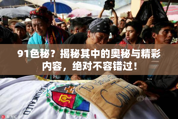 91色秘？揭秘其中的奥秘与精彩内容，绝对不容错过！