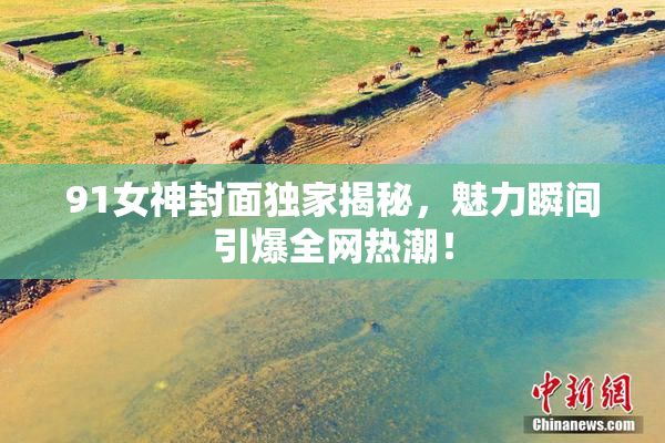 91女神封面独家揭秘，魅力瞬间引爆全网热潮！