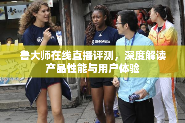 鲁大师在线直播评测，深度解读产品性能与用户体验