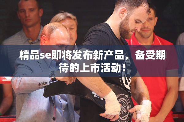 精品se即将发布新产品，备受期待的上市活动！
