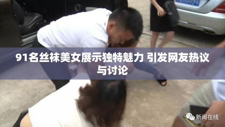 91名丝袜美女展示独特魅力 引发网友热议与讨论