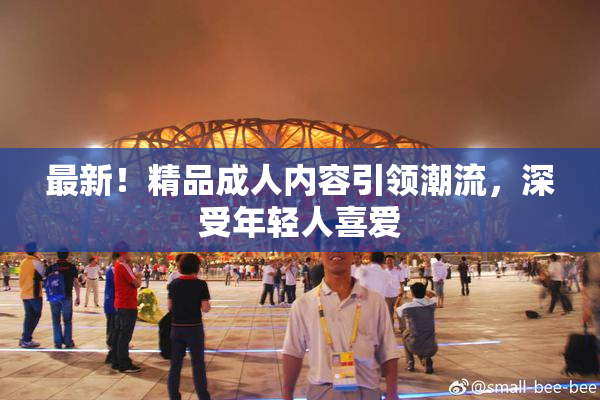 最新！精品成人内容引领潮流，深受年轻人喜爱