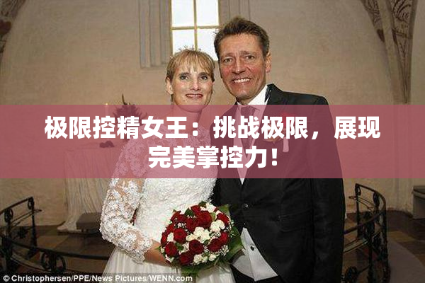极限控精女王：挑战极限，展现完美掌控力！