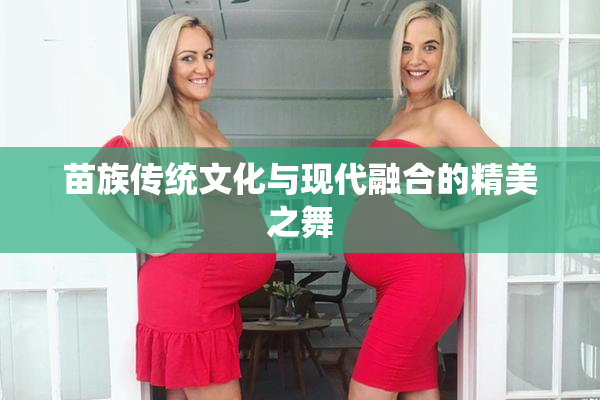 苗族传统文化与现代融合的精美之舞