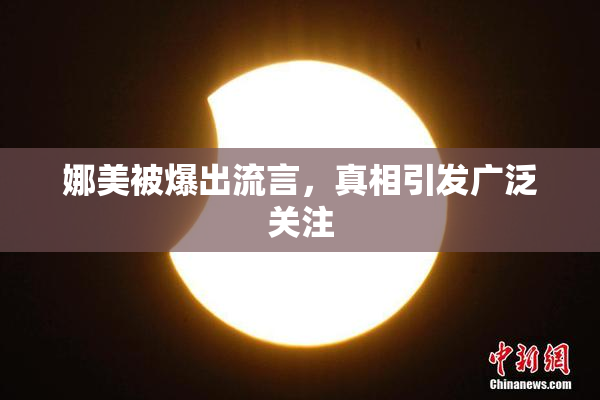 娜美被爆出流言，真相引发广泛关注