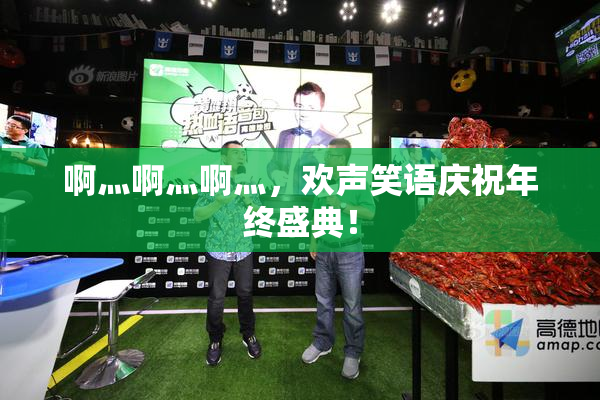 啊灬啊灬啊灬，欢声笑语庆祝年终盛典！
