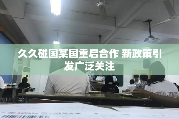 久久碰国某国重启合作 新政策引发广泛关注