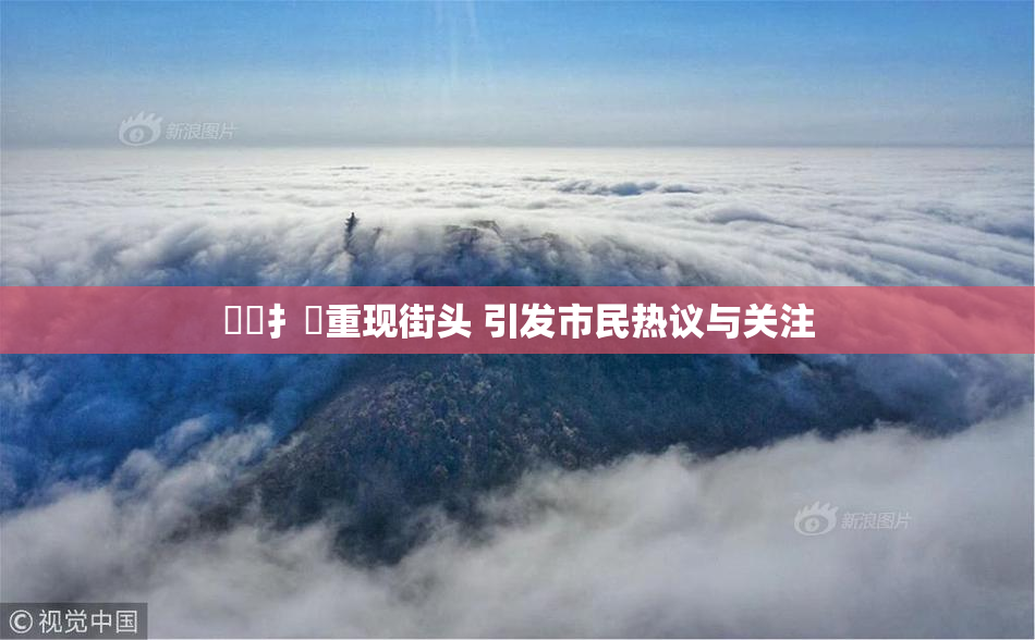 喿喿扌畐重现街头 引发市民热议与关注