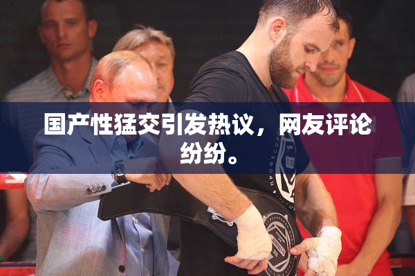 国产性猛交引发热议，网友评论纷纷。