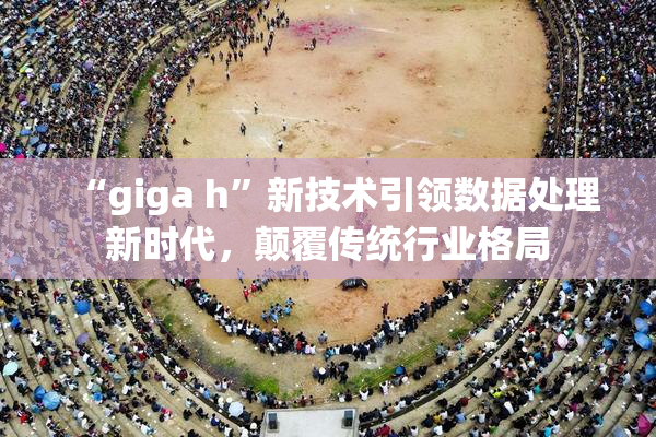 “giga h”新技术引领数据处理新时代，颠覆传统行业格局