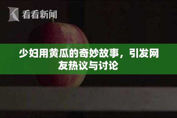 少妇用黄瓜的奇妙故事，引发网友热议与讨论