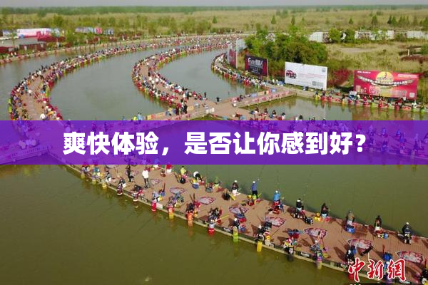 爽快体验，是否让你感到好？