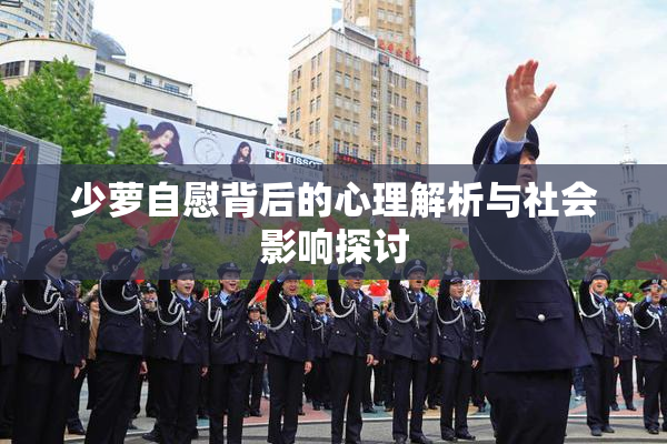 少萝自慰背后的心理解析与社会影响探讨