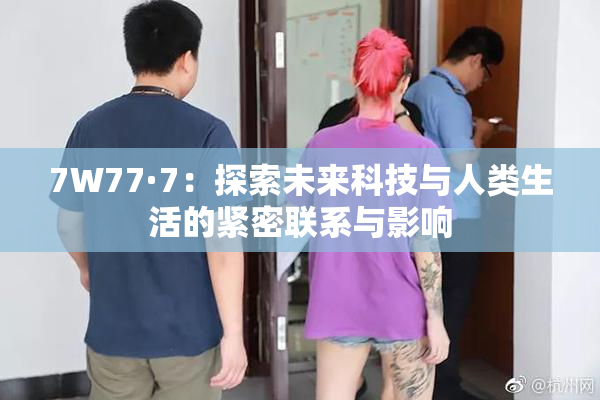7W77·7：探索未来科技与人类生活的紧密联系与影响