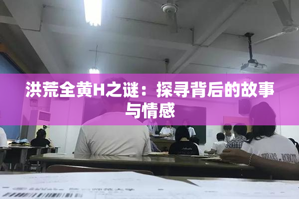 洪荒全黄H之谜：探寻背后的故事与情感