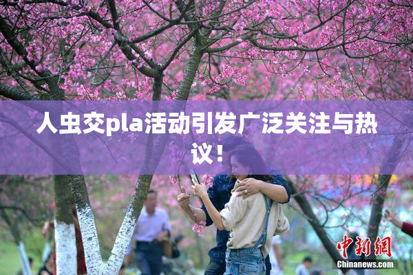 人虫交pla活动引发广泛关注与热议！