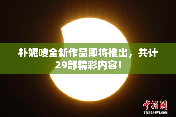 朴妮唛全新作品即将推出，共计29部精彩内容！