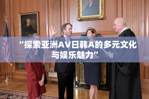 “探索亚洲AV日韩A的多元文化与娱乐魅力”
