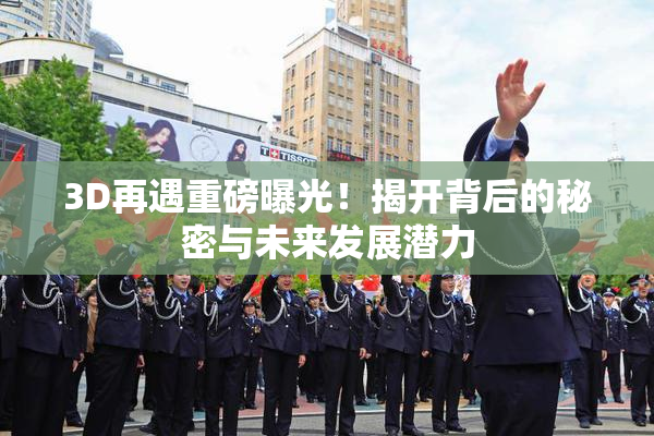 3D再遇重磅曝光！揭开背后的秘密与未来发展潜力