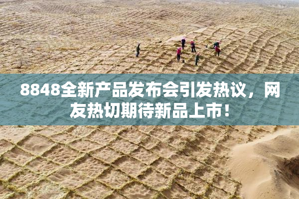 8848全新产品发布会引发热议，网友热切期待新品上市！