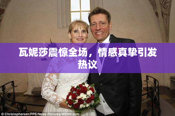 瓦妮莎震惊全场，情感真挚引发热议