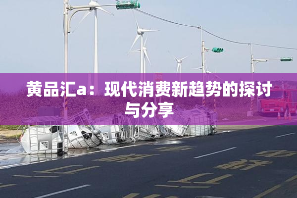 黄品汇a：现代消费新趋势的探讨与分享