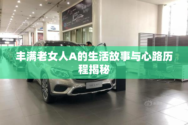 丰满老女人A的生活故事与心路历程揭秘