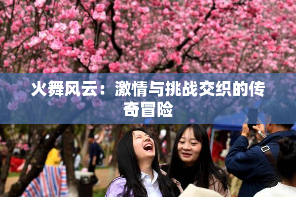 火舞风云：激情与挑战交织的传奇冒险