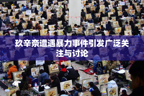 玖辛奈遭遇暴力事件引发广泛关注与讨论